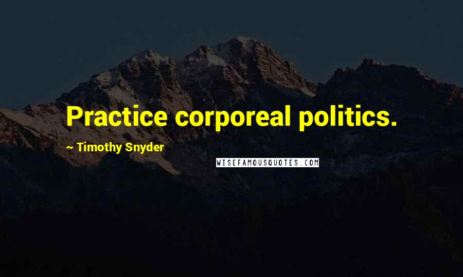 Timothy Snyder Quotes: Practice corporeal politics.