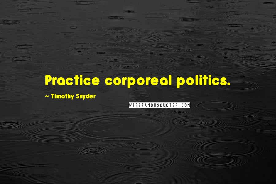 Timothy Snyder Quotes: Practice corporeal politics.