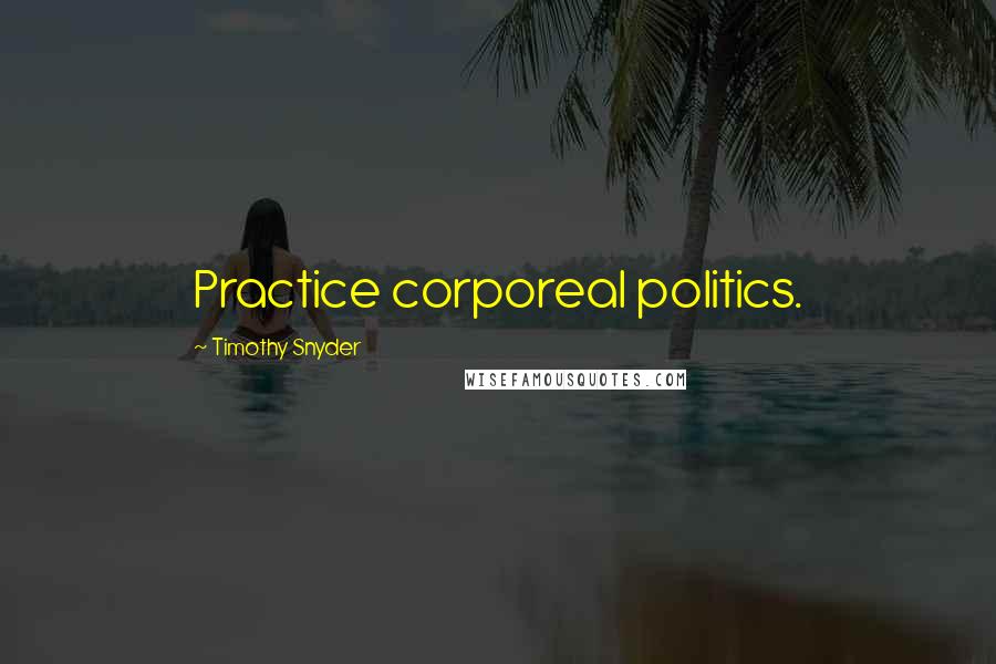 Timothy Snyder Quotes: Practice corporeal politics.