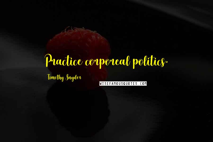 Timothy Snyder Quotes: Practice corporeal politics.