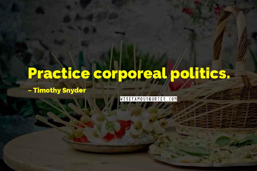 Timothy Snyder Quotes: Practice corporeal politics.