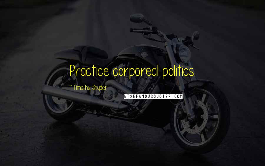 Timothy Snyder Quotes: Practice corporeal politics.
