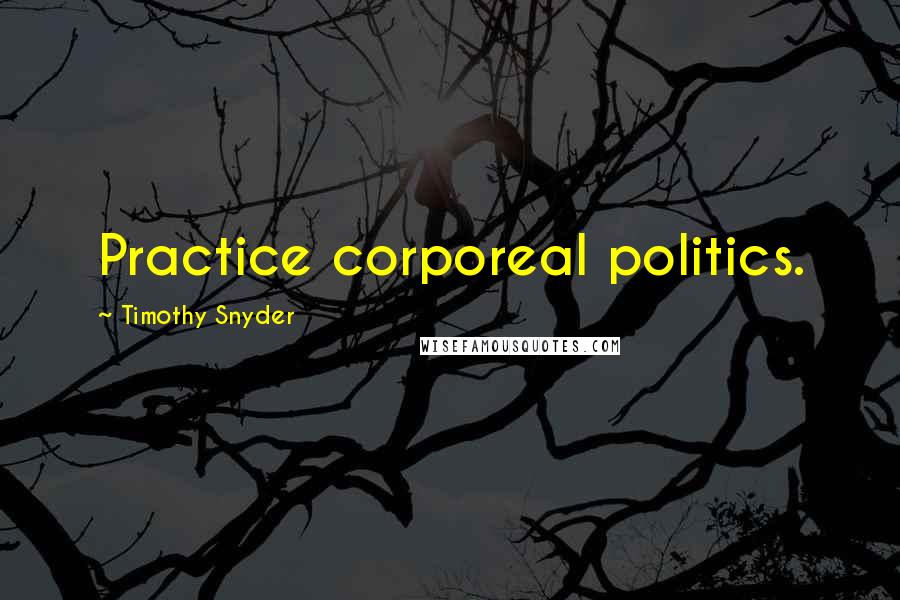 Timothy Snyder Quotes: Practice corporeal politics.