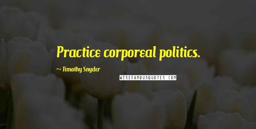 Timothy Snyder Quotes: Practice corporeal politics.