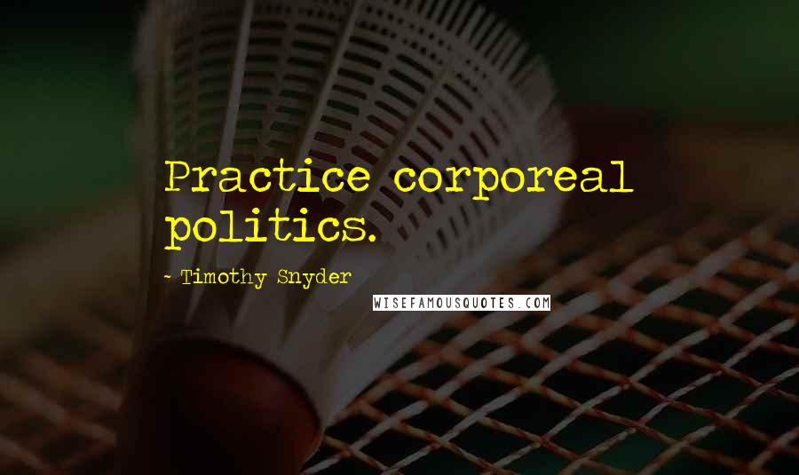 Timothy Snyder Quotes: Practice corporeal politics.