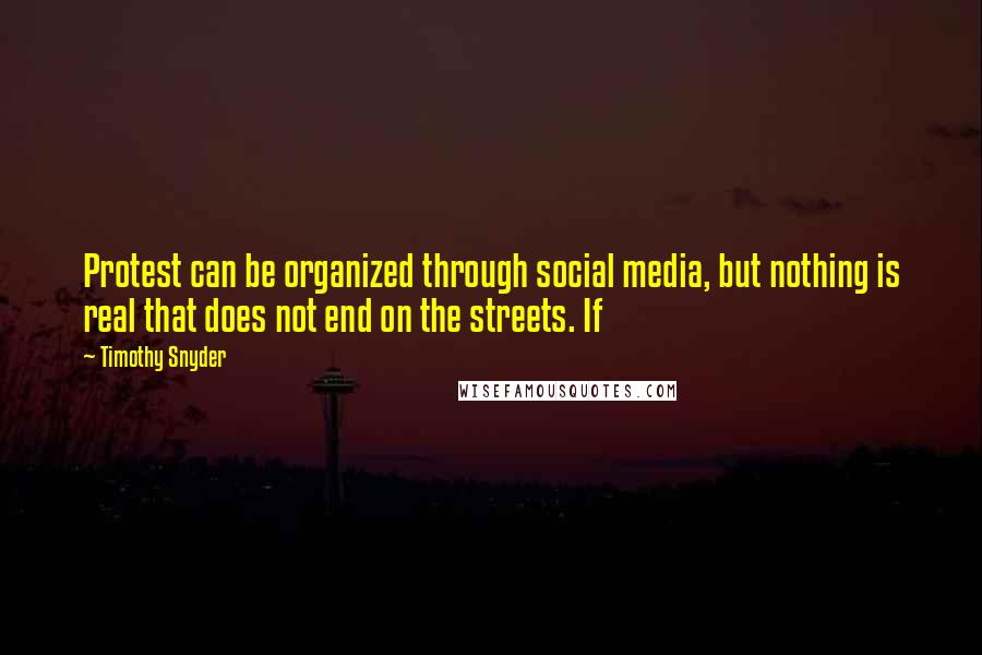 Timothy Snyder Quotes: Protest can be organized through social media, but nothing is real that does not end on the streets. If