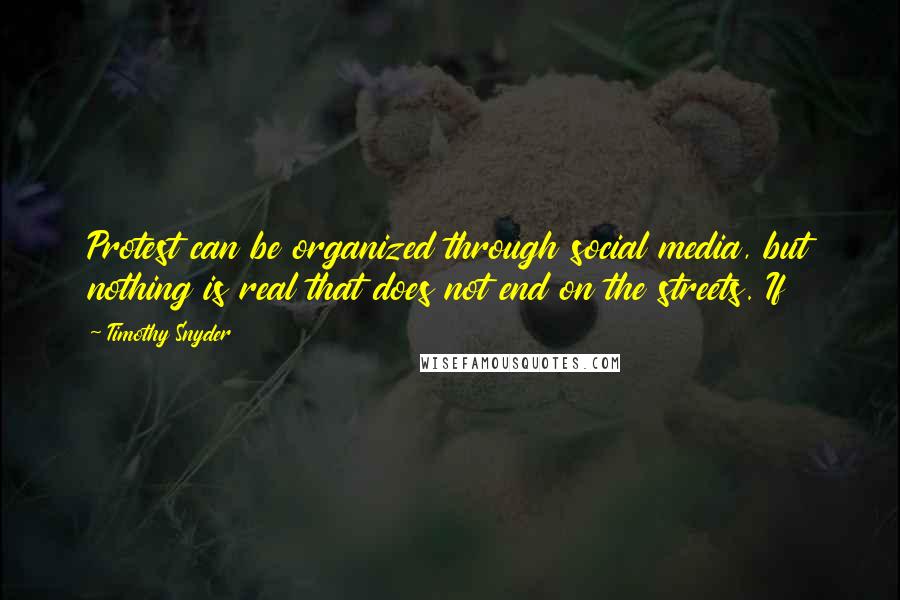 Timothy Snyder Quotes: Protest can be organized through social media, but nothing is real that does not end on the streets. If