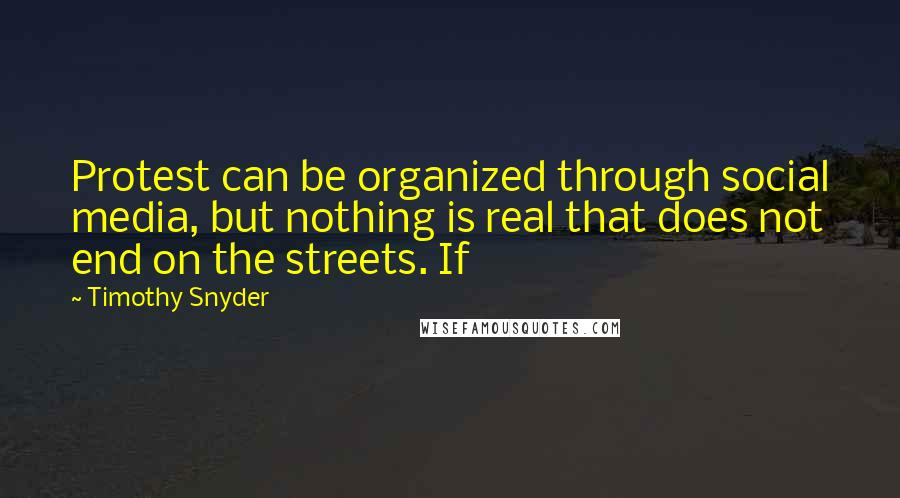 Timothy Snyder Quotes: Protest can be organized through social media, but nothing is real that does not end on the streets. If