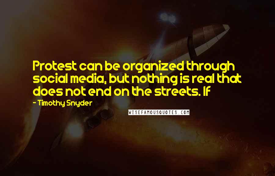 Timothy Snyder Quotes: Protest can be organized through social media, but nothing is real that does not end on the streets. If