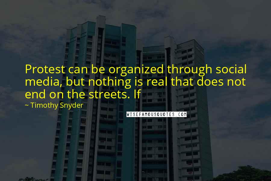 Timothy Snyder Quotes: Protest can be organized through social media, but nothing is real that does not end on the streets. If