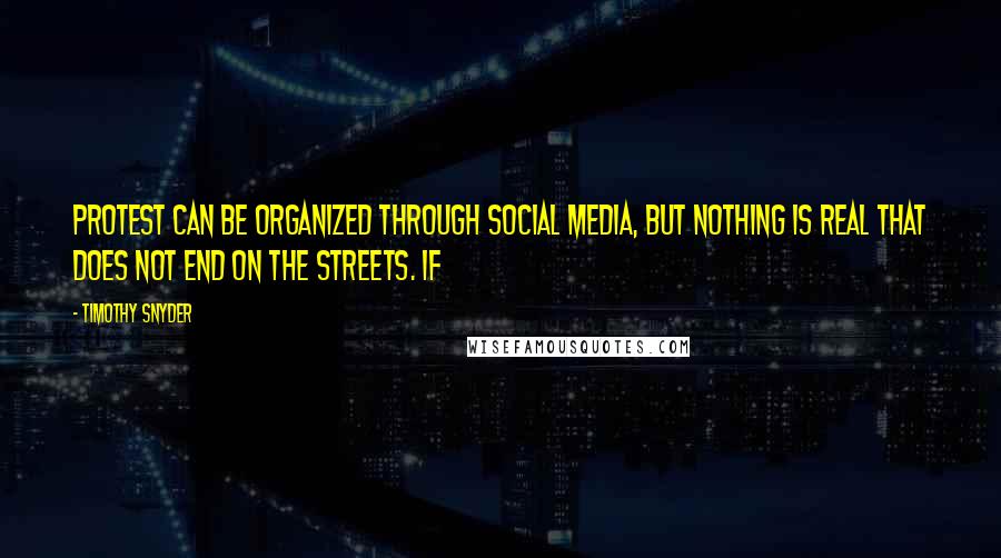 Timothy Snyder Quotes: Protest can be organized through social media, but nothing is real that does not end on the streets. If