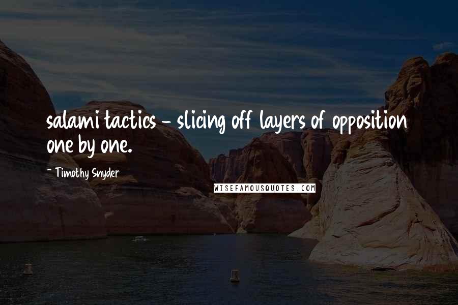 Timothy Snyder Quotes: salami tactics - slicing off layers of opposition one by one.