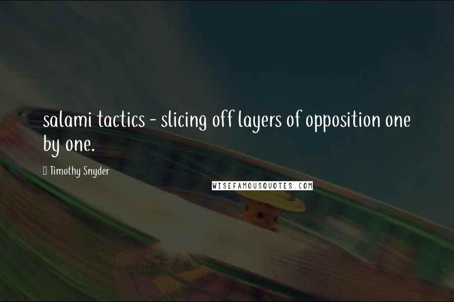 Timothy Snyder Quotes: salami tactics - slicing off layers of opposition one by one.