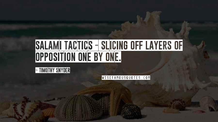 Timothy Snyder Quotes: salami tactics - slicing off layers of opposition one by one.