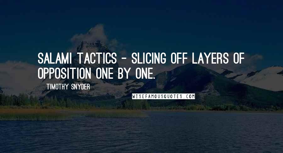 Timothy Snyder Quotes: salami tactics - slicing off layers of opposition one by one.