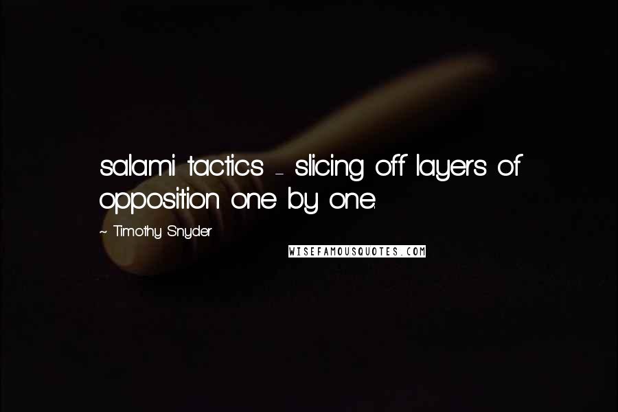Timothy Snyder Quotes: salami tactics - slicing off layers of opposition one by one.