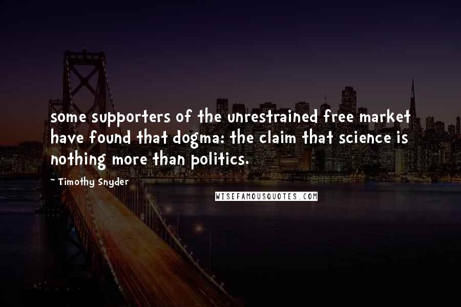 Timothy Snyder Quotes: some supporters of the unrestrained free market have found that dogma: the claim that science is nothing more than politics.