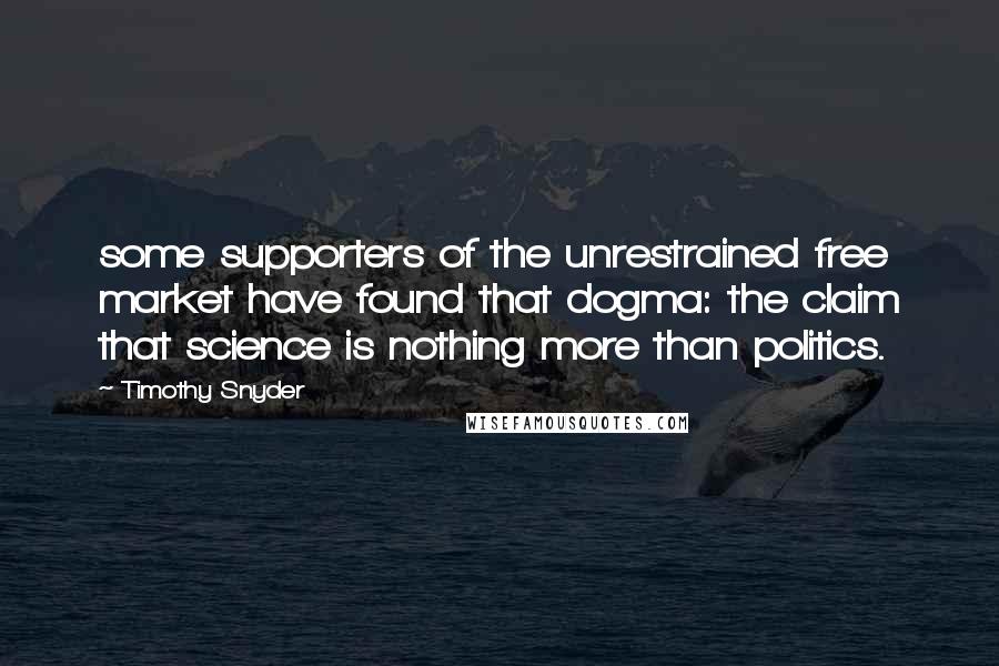 Timothy Snyder Quotes: some supporters of the unrestrained free market have found that dogma: the claim that science is nothing more than politics.