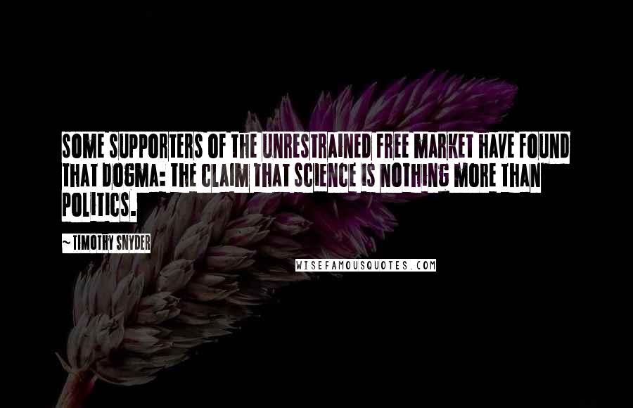 Timothy Snyder Quotes: some supporters of the unrestrained free market have found that dogma: the claim that science is nothing more than politics.