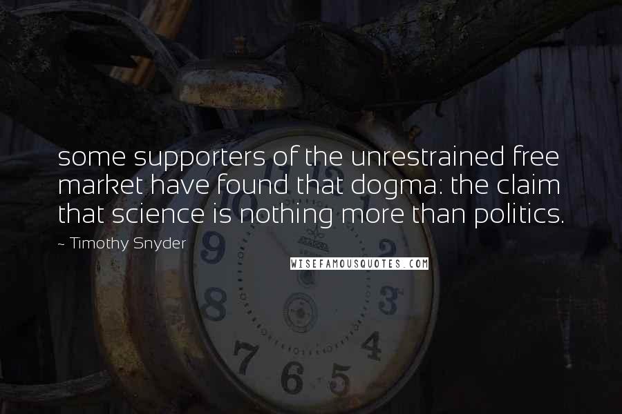 Timothy Snyder Quotes: some supporters of the unrestrained free market have found that dogma: the claim that science is nothing more than politics.