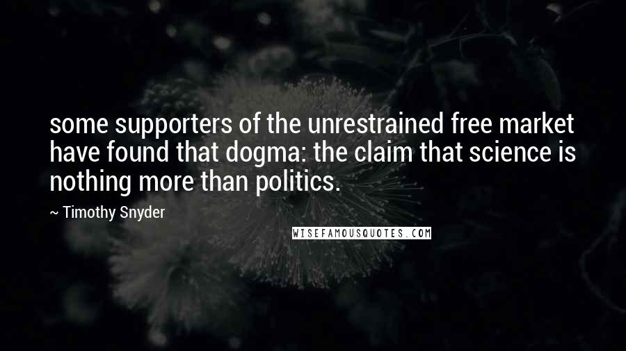 Timothy Snyder Quotes: some supporters of the unrestrained free market have found that dogma: the claim that science is nothing more than politics.