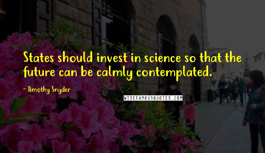 Timothy Snyder Quotes: States should invest in science so that the future can be calmly contemplated.