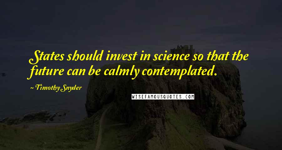 Timothy Snyder Quotes: States should invest in science so that the future can be calmly contemplated.