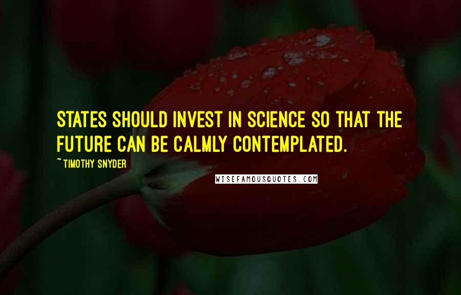 Timothy Snyder Quotes: States should invest in science so that the future can be calmly contemplated.