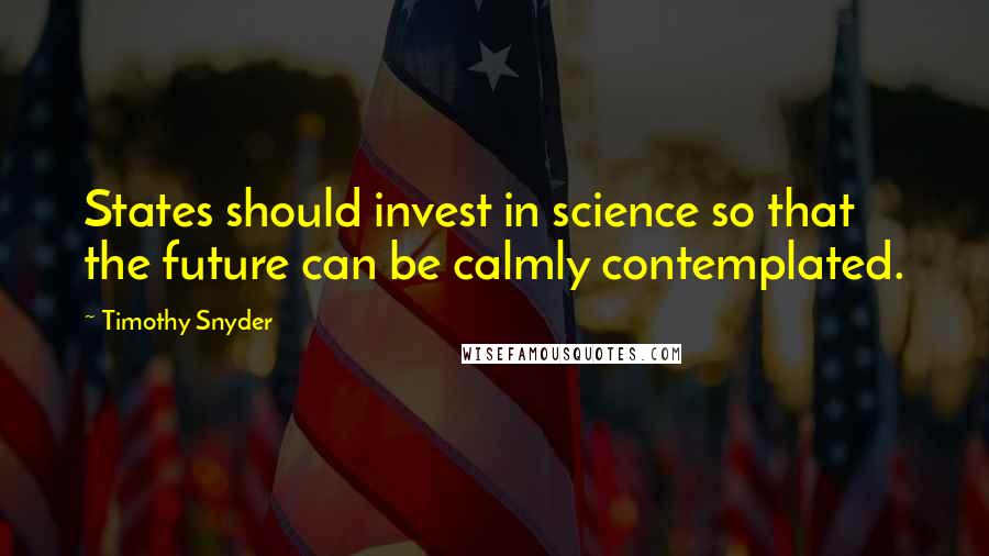 Timothy Snyder Quotes: States should invest in science so that the future can be calmly contemplated.