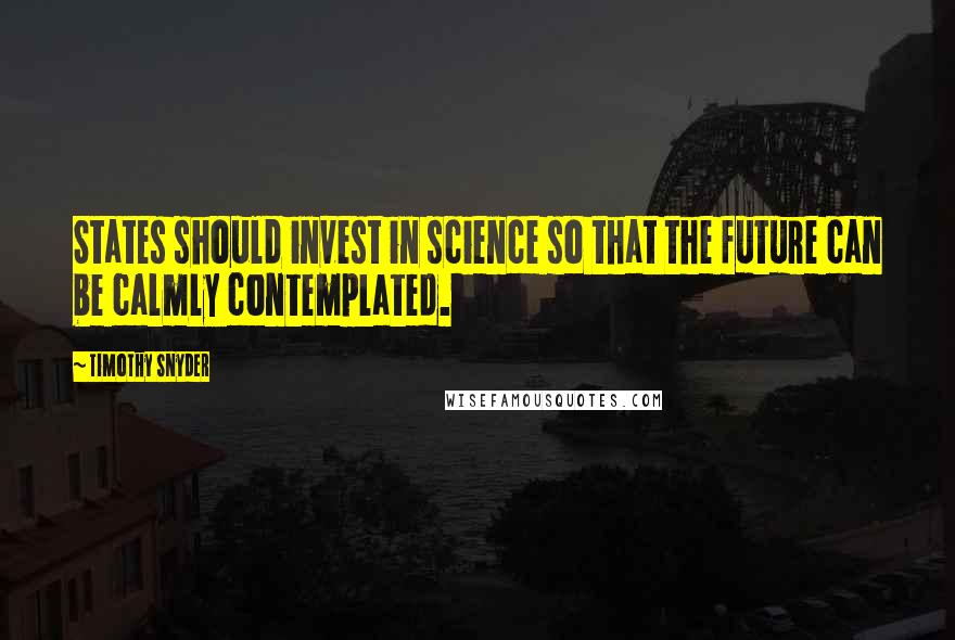 Timothy Snyder Quotes: States should invest in science so that the future can be calmly contemplated.