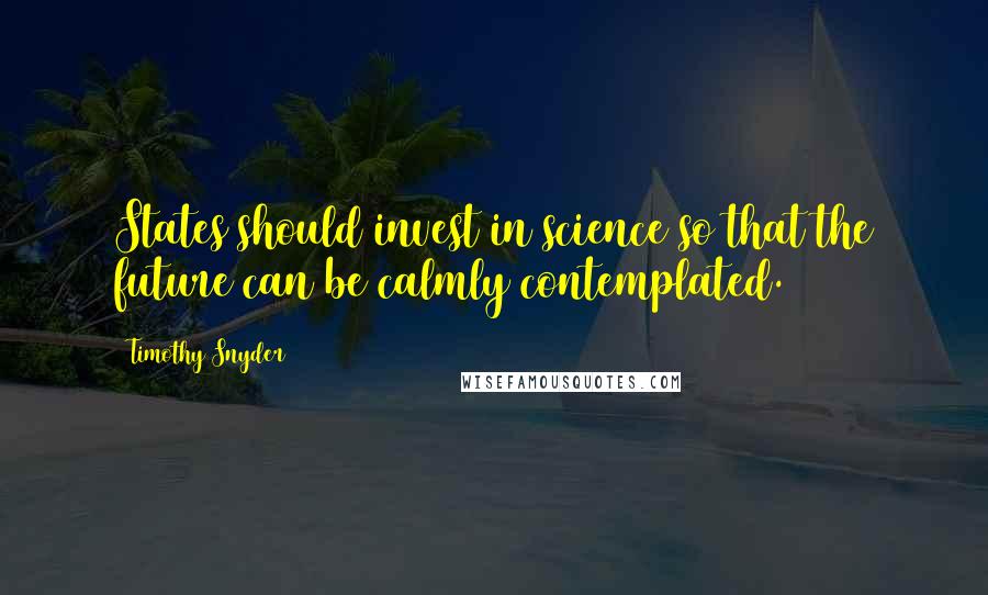 Timothy Snyder Quotes: States should invest in science so that the future can be calmly contemplated.