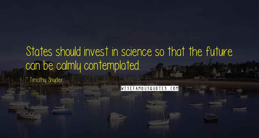 Timothy Snyder Quotes: States should invest in science so that the future can be calmly contemplated.