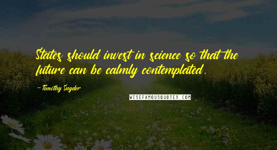 Timothy Snyder Quotes: States should invest in science so that the future can be calmly contemplated.