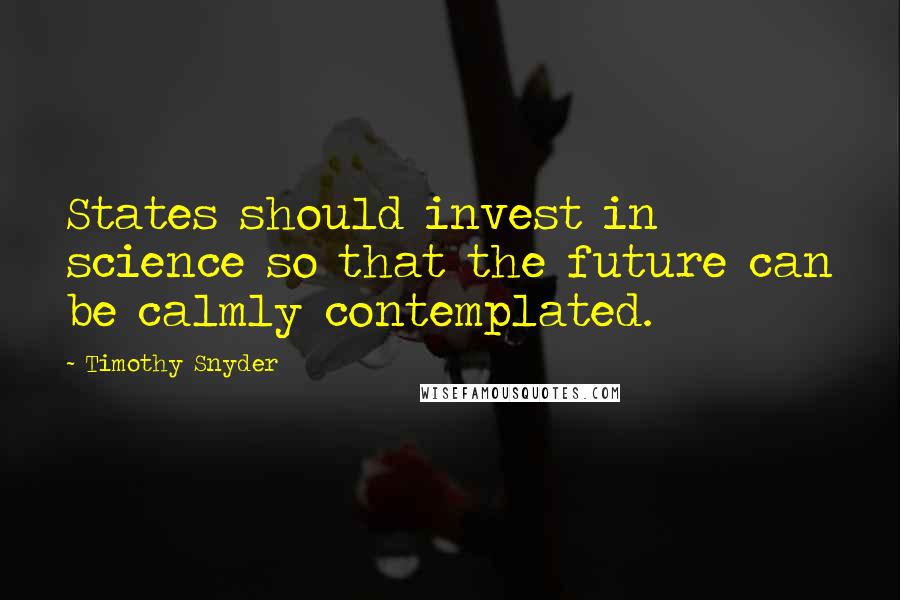 Timothy Snyder Quotes: States should invest in science so that the future can be calmly contemplated.