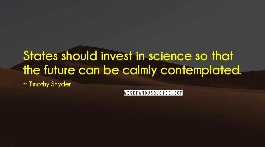 Timothy Snyder Quotes: States should invest in science so that the future can be calmly contemplated.