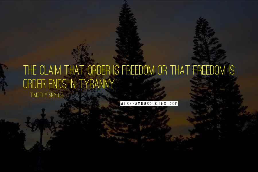 Timothy Snyder Quotes: The claim that order is freedom or that freedom is order ends in tyranny.