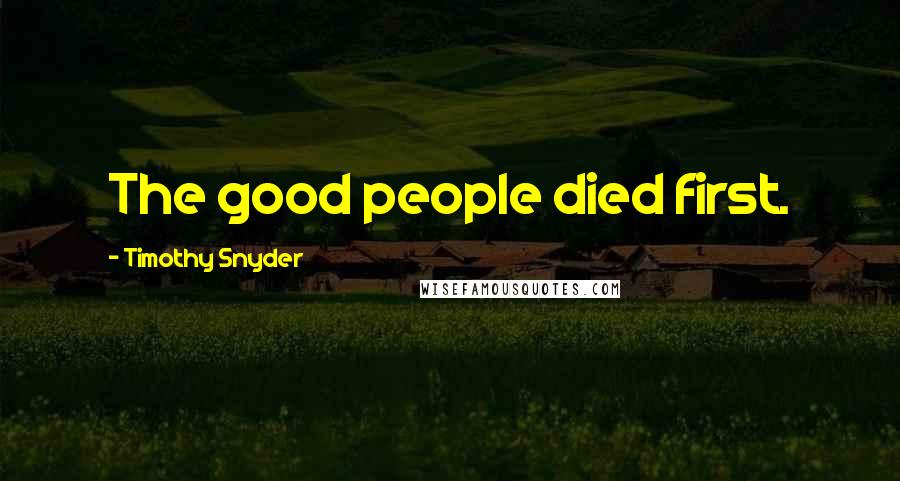 Timothy Snyder Quotes: The good people died first.