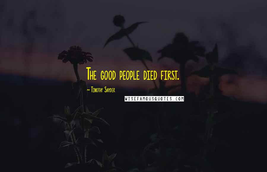 Timothy Snyder Quotes: The good people died first.