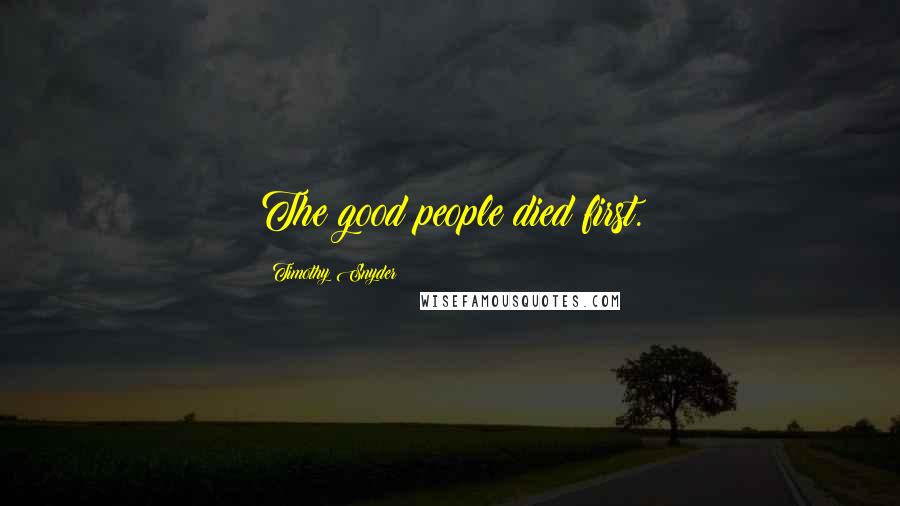 Timothy Snyder Quotes: The good people died first.