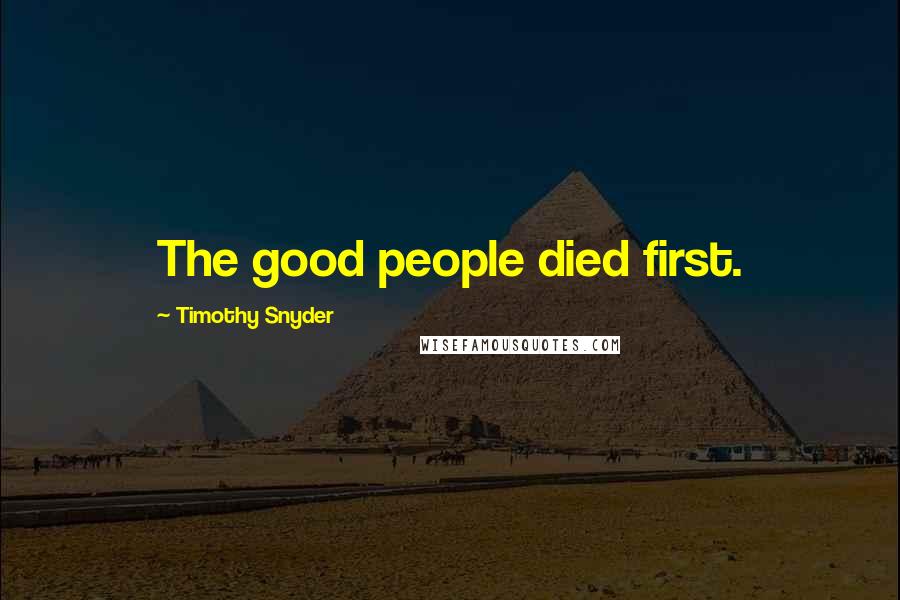 Timothy Snyder Quotes: The good people died first.