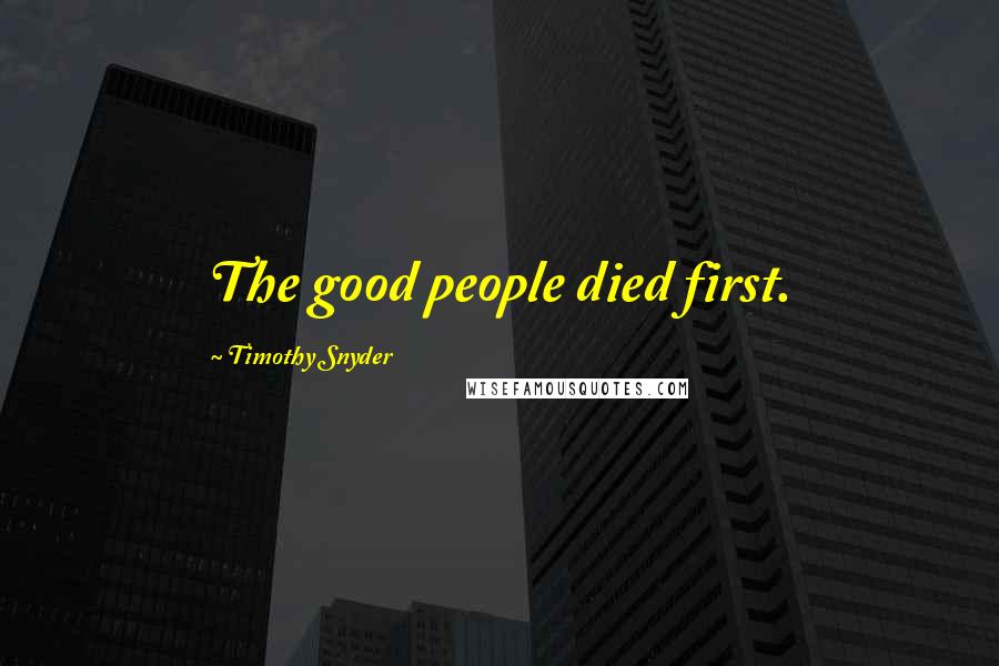Timothy Snyder Quotes: The good people died first.
