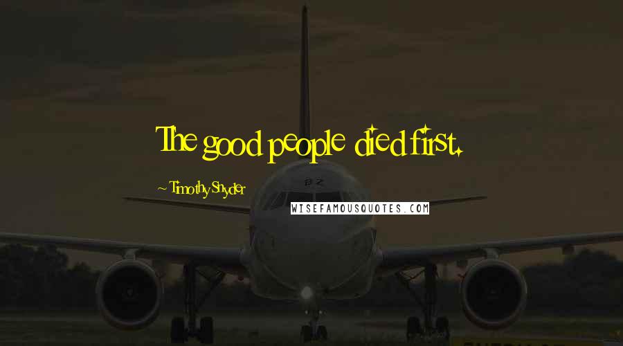 Timothy Snyder Quotes: The good people died first.