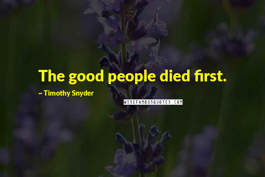 Timothy Snyder Quotes: The good people died first.