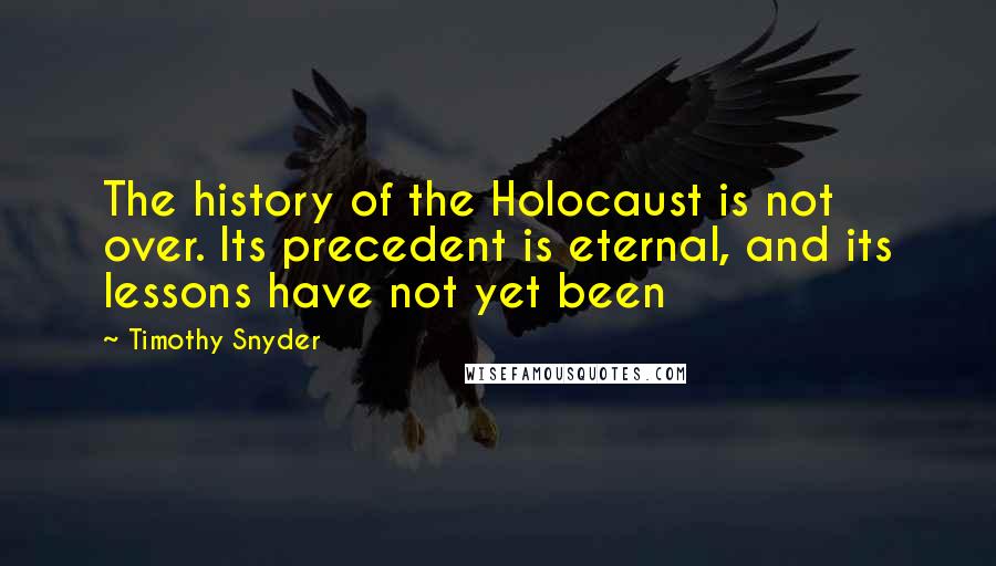 Timothy Snyder Quotes: The history of the Holocaust is not over. Its precedent is eternal, and its lessons have not yet been