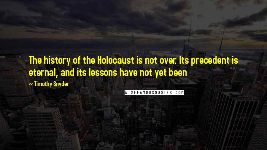 Timothy Snyder Quotes: The history of the Holocaust is not over. Its precedent is eternal, and its lessons have not yet been