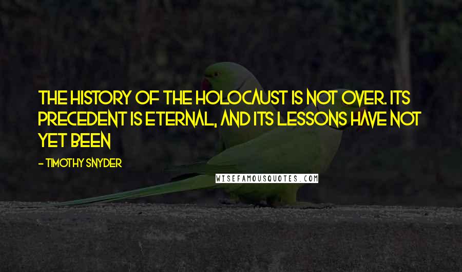 Timothy Snyder Quotes: The history of the Holocaust is not over. Its precedent is eternal, and its lessons have not yet been