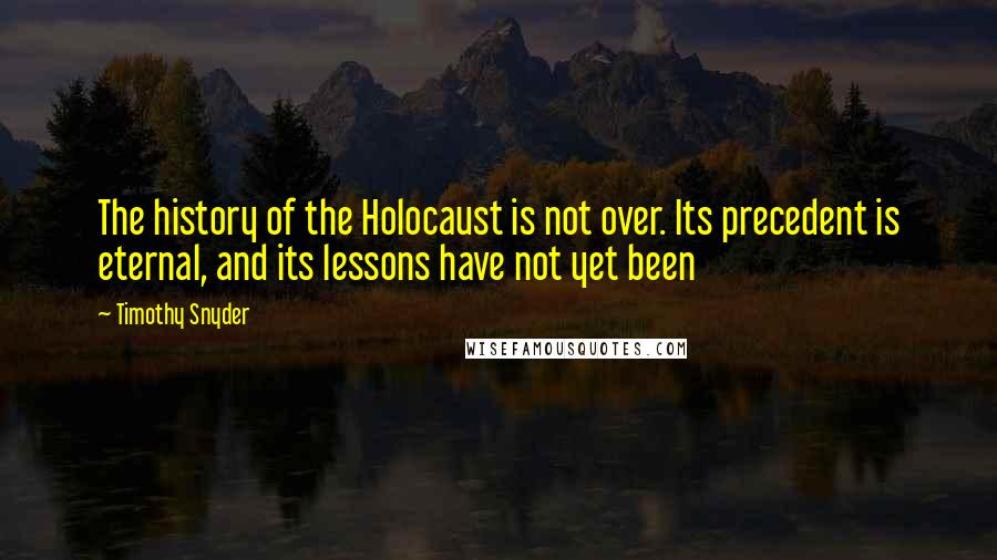 Timothy Snyder Quotes: The history of the Holocaust is not over. Its precedent is eternal, and its lessons have not yet been