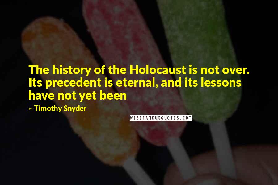Timothy Snyder Quotes: The history of the Holocaust is not over. Its precedent is eternal, and its lessons have not yet been