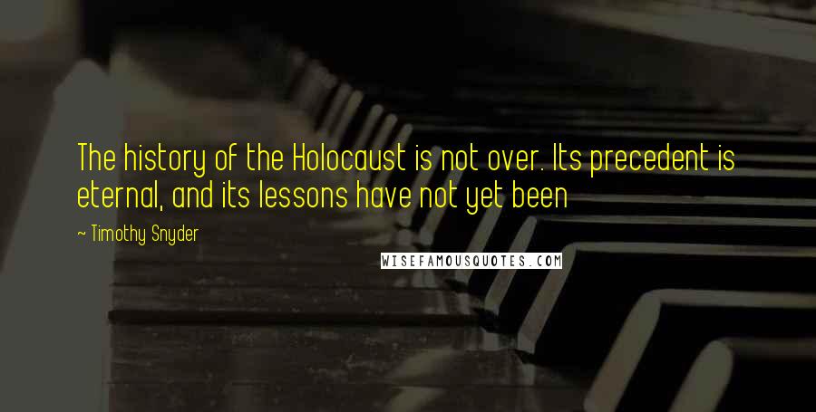 Timothy Snyder Quotes: The history of the Holocaust is not over. Its precedent is eternal, and its lessons have not yet been