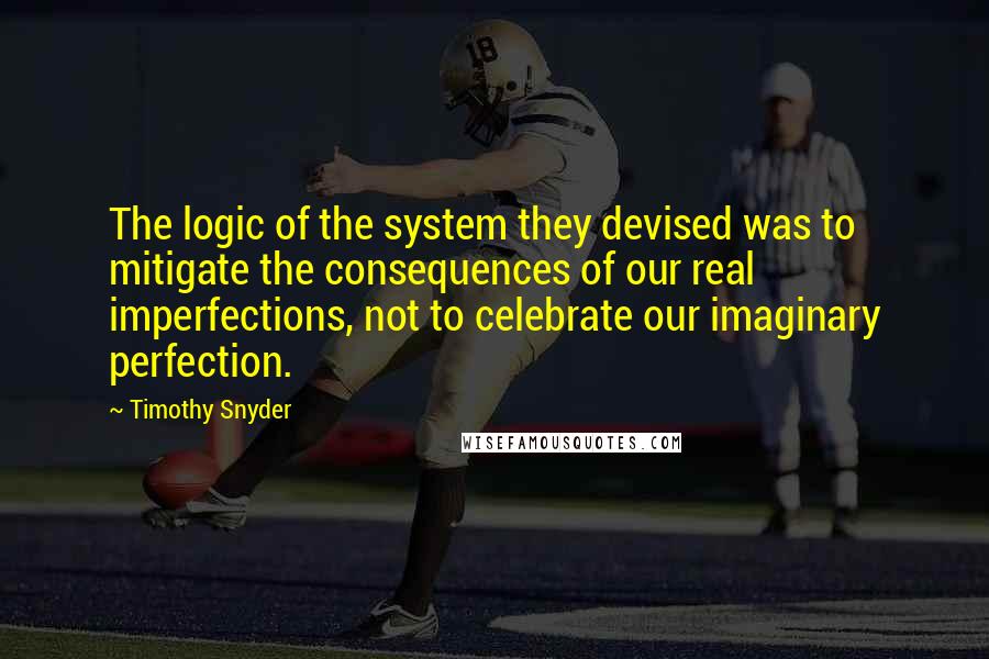 Timothy Snyder Quotes: The logic of the system they devised was to mitigate the consequences of our real imperfections, not to celebrate our imaginary perfection.